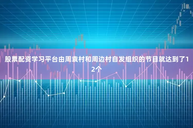 股票配资学习平台由周袁村和周边村自发组织的节目就达到了12个