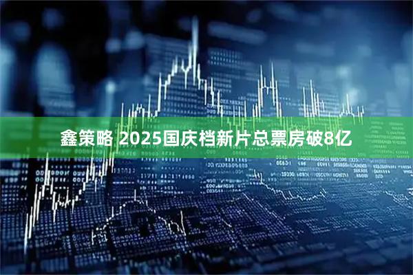 鑫策略 2025国庆档新片总票房破8亿