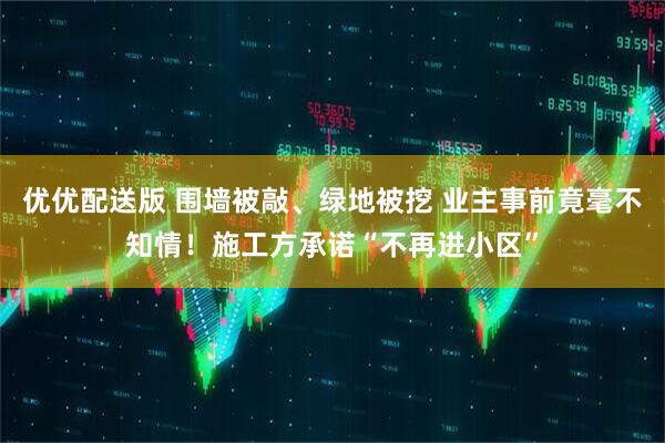 优优配送版 围墙被敲、绿地被挖 业主事前竟毫不知情！施工方承诺“不再进小区”
