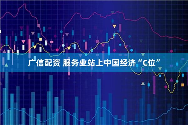 广信配资 服务业站上中国经济“C位”