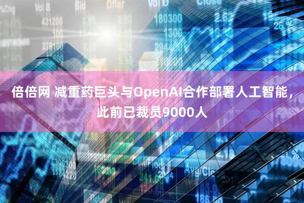 倍倍网 减重药巨头与OpenAI合作部署人工智能，此前已裁员9000人