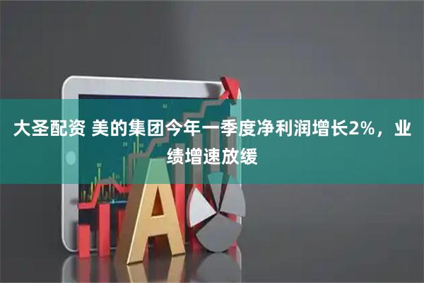 大圣配资 美的集团今年一季度净利润增长2%，业绩增速放缓