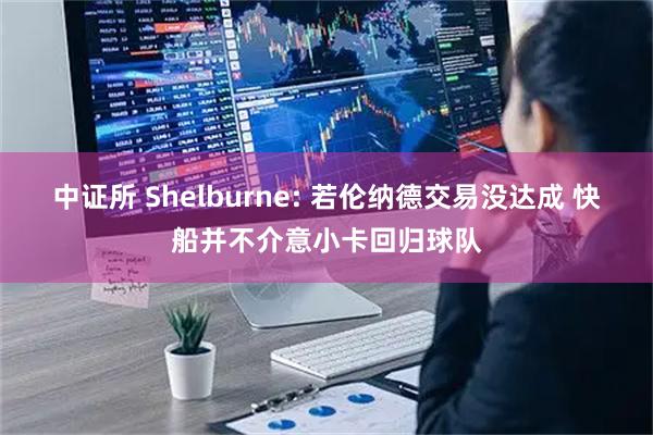 中证所 Shelburne: 若伦纳德交易没达成 快船并不介意小卡回归球队