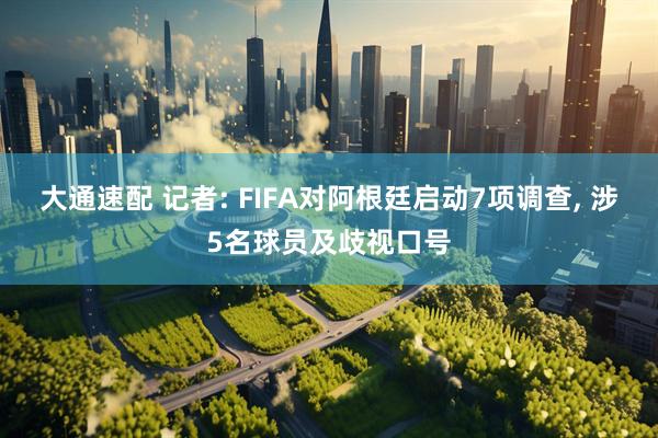 大通速配 记者: FIFA对阿根廷启动7项调查, 涉5名球员及歧视口号