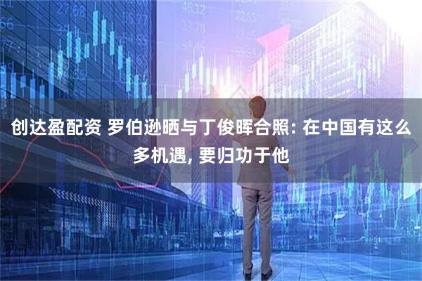 创达盈配资 罗伯逊晒与丁俊晖合照: 在中国有这么多机遇, 要归功于他