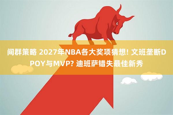 间群策略 2027年NBA各大奖项猜想! 文班垄断DPOY与MVP? 迪班萨错失最佳新秀
