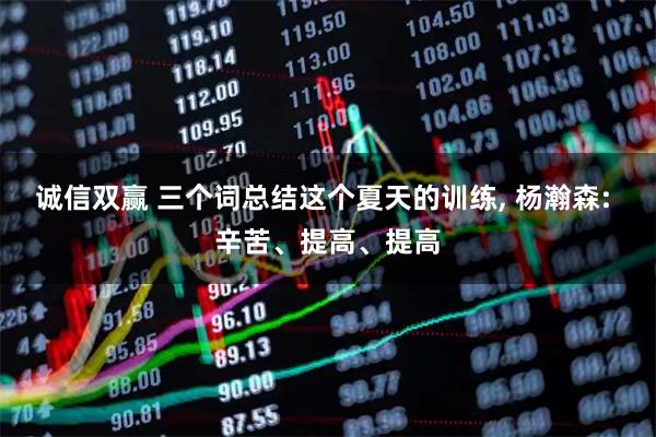 诚信双赢 三个词总结这个夏天的训练, 杨瀚森: 辛苦、提高、提高