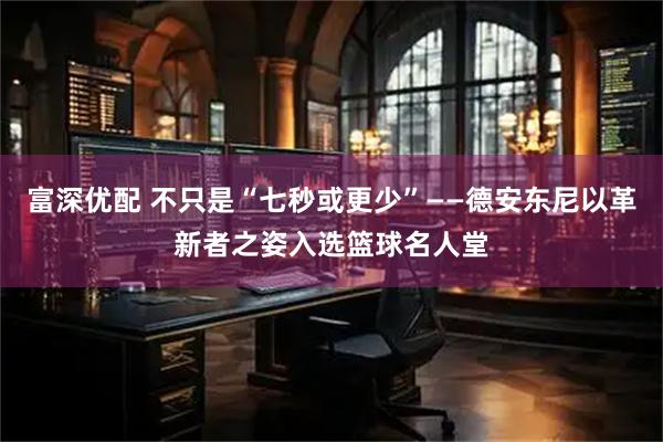 富深优配 不只是“七秒或更少”——德安东尼以革新者之姿入选篮球名人堂
