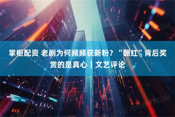 掌柜配资 老剧为何频频获新粉？“翻红”背后奖赏的是真心｜文艺评论