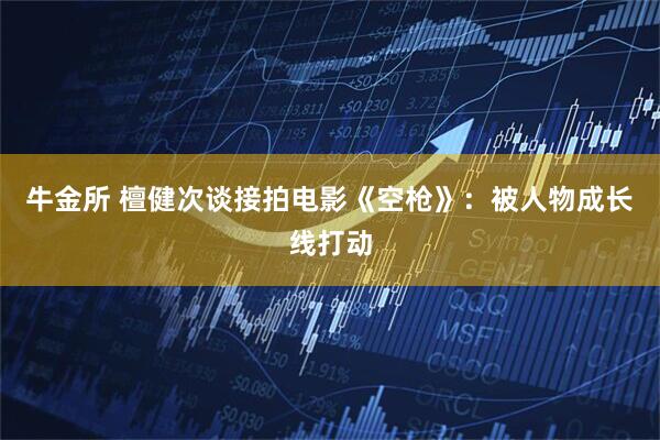 牛金所 檀健次谈接拍电影《空枪》：被人物成长线打动