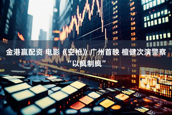 金港赢配资 电影《空枪》广州首映 檀健次演警察“以疯制疯”