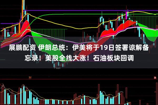 展鵬配资 伊朗总统：伊美将于19日签署谅解备忘录！美股全线大涨！石油板块回调