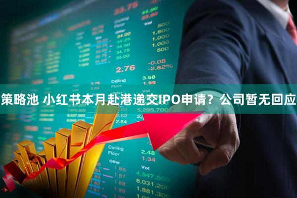 策略池 小红书本月赴港递交IPO申请？公司暂无回应